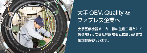 大手OEM Qualityをファブレス企業へ　大手医療機器メーカー様の生産工場として製造を行ってきた経験をもとに高い品質で組立製造を行います。